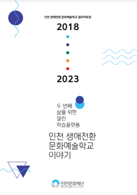 인천 생애전환 문화예술학교 결과자료집-인천 생애전환 문화예술학교 이야기(2018-2023)